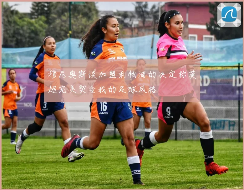 穆尼奥斯谈加盟利物浦的决定称英超完美契合我的足球风格