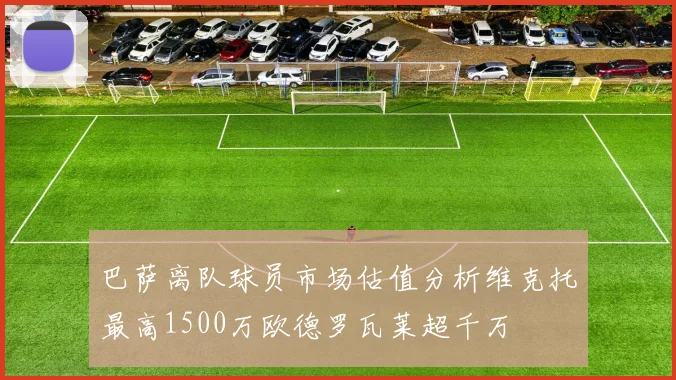 巴萨离队球员市场估值分析维克托最高1500万欧德罗瓦莱超千万