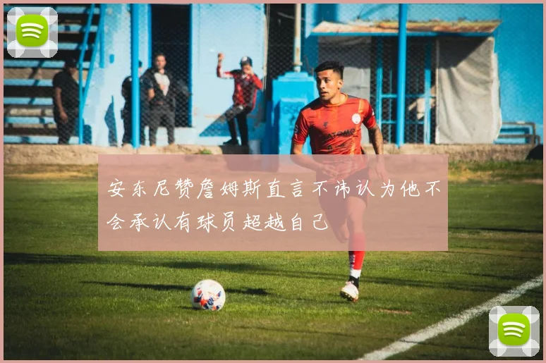 安东尼赞詹姆斯直言不讳认为他不会承认有球员超越自己