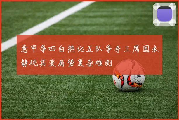 意甲争四白热化五队争夺三席国米静观其变局势复杂难测