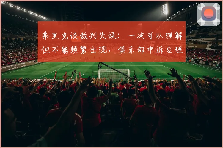弗里克谈裁判失误：一次可以理解但不能频繁出现，俱乐部申诉合理