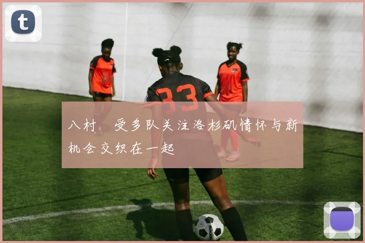 八村塁受多队关注洛杉矶情怀与新机会交织在一起