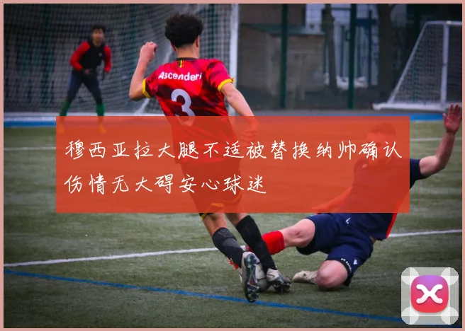 穆西亚拉大腿不适被替换纳帅确认伤情无大碍安心球迷