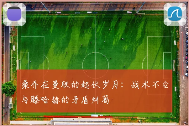 桑乔在曼联的起伏岁月：战术不合与滕哈赫的矛盾纠葛