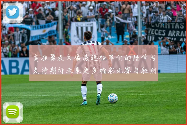 高准翼发文感谢远征军们的陪伴与支持期待未来更多精彩比赛与胜利