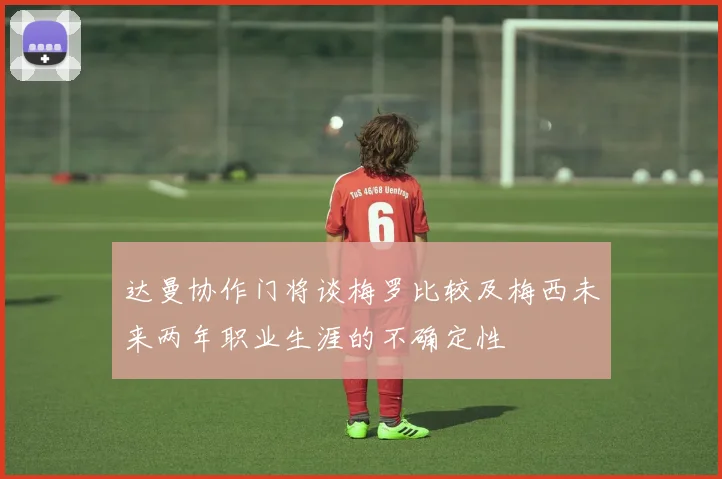 达曼协作门将谈梅罗比较及梅西未来两年职业生涯的不确定性