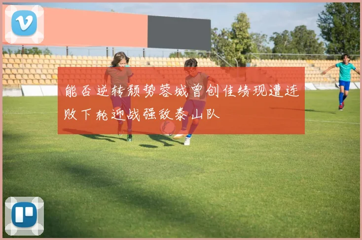 能否逆转颓势蓉城曾创佳绩现遭连败下轮迎战强敌泰山队