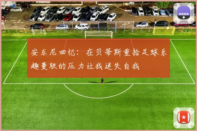 安东尼回忆：在贝蒂斯重拾足球乐趣曼联的压力让我迷失自我