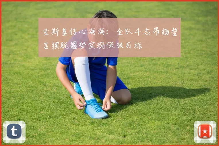 金斯基信心满满：全队斗志昂扬誓言摆脱噩梦实现保级目标