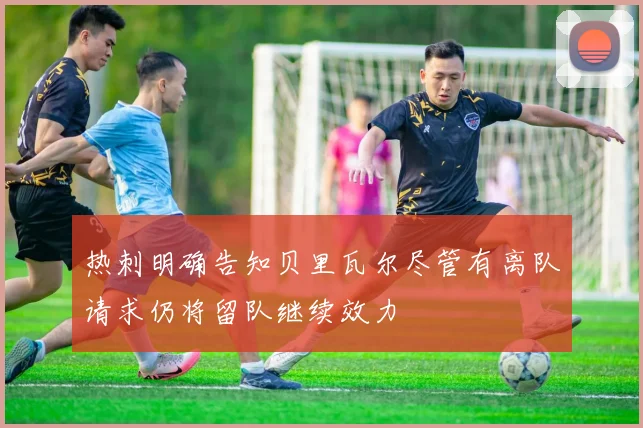 热刺明确告知贝里瓦尔尽管有离队请求仍将留队继续效力