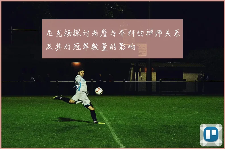 尼克杨探讨老詹与乔科的禅师关系及其对冠军数量的影响