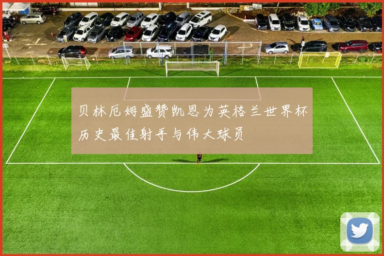贝林厄姆盛赞凯恩为英格兰世界杯历史最佳射手与伟大球员