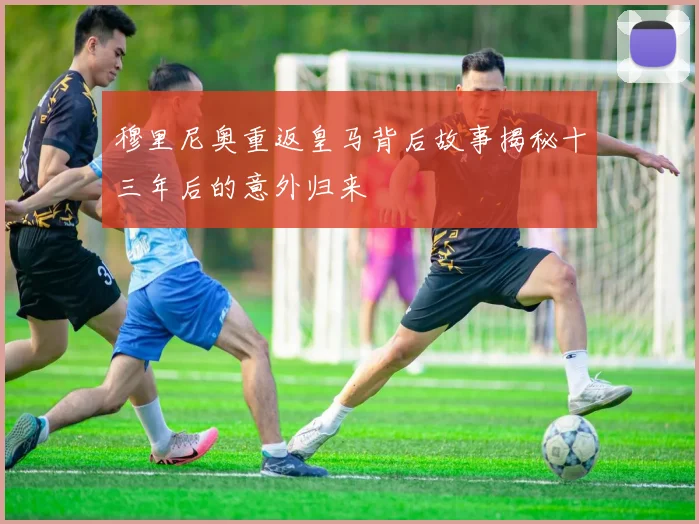 穆里尼奥重返皇马背后故事揭秘十三年后的意外归来
