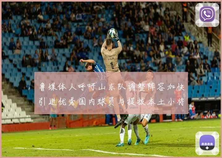 鲁媒体人呼吁山东队调整阵容加快引进优秀国内球员与提拔本土小将