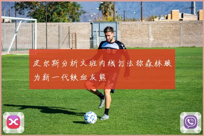 皮尔斯分析文班内线打法称森林狼为新一代铁血灰熊