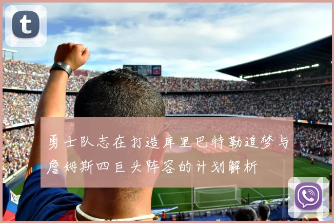 勇士队志在打造库里巴特勒追梦与詹姆斯四巨头阵容的计划解析
