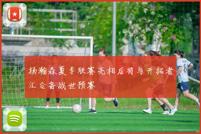 杨瀚森夏季联赛亮相后将与开拓者汇合备战世预赛