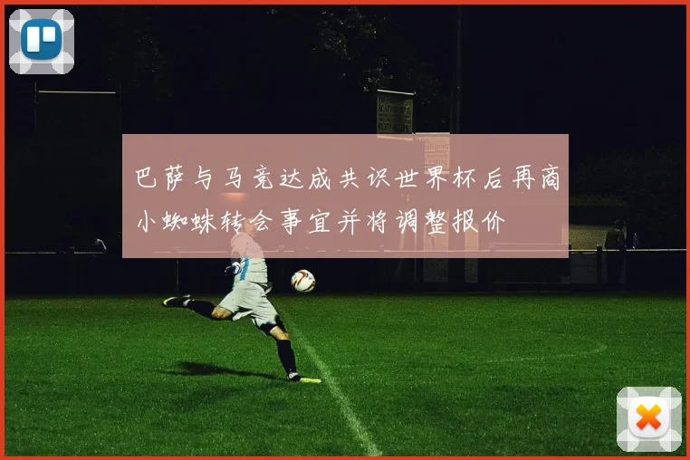 巴萨与马竞达成共识世界杯后再商小蜘蛛转会事宜并将调整报价