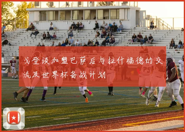 戈登谈加盟巴萨后与拉什福德的交流及世界杯备战计划