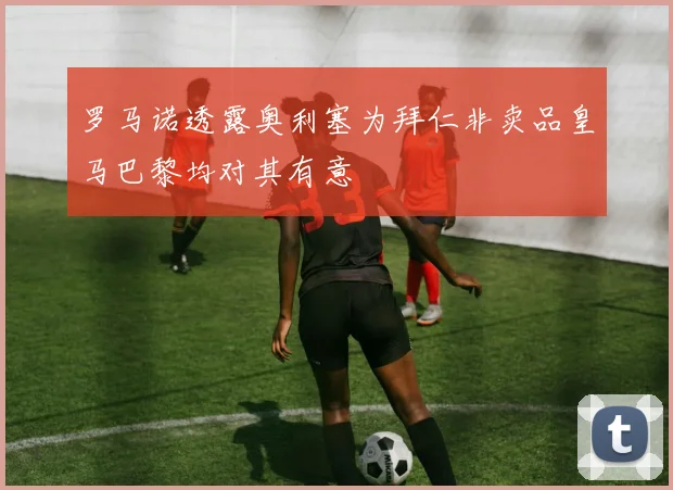 罗马诺透露奥利塞为拜仁非卖品皇马巴黎均对其有意