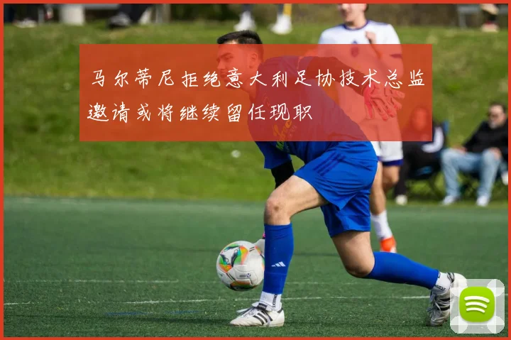 马尔蒂尼拒绝意大利足协技术总监邀请或将继续留任现职