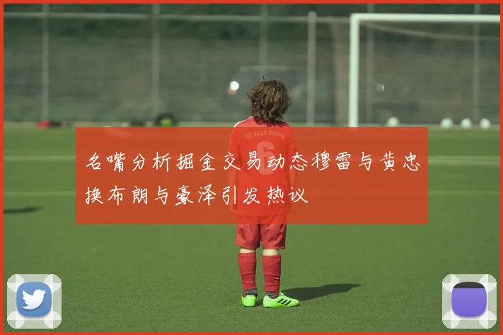 名嘴分析掘金交易动态穆雷与黄忠换布朗与豪泽引发热议