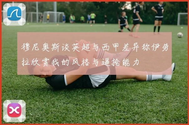 穆尼奥斯谈英超与西甲差异称伊劳拉欣赏我的风格与逼抢能力