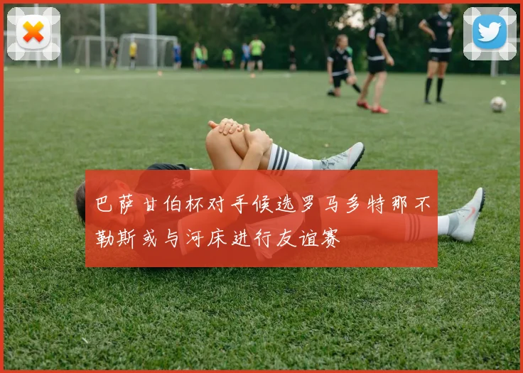 巴萨甘伯杯对手候选罗马多特那不勒斯或与河床进行友谊赛