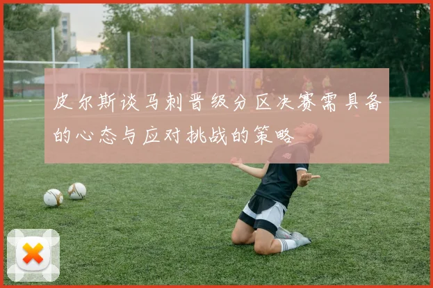 皮尔斯谈马刺晋级分区决赛需具备的心态与应对挑战的策略