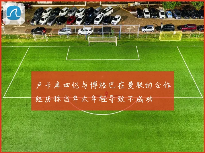 卢卡库回忆与博格巴在曼联的合作经历称当年太年轻导致不成功