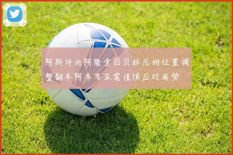 阿斯评论阿隆索因贝林厄姆位置调整翻车阿韦洛亚需谨慎应对局势