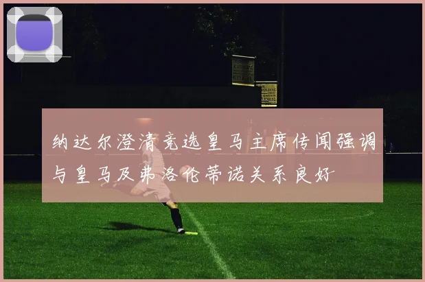 纳达尔澄清竞选皇马主席传闻强调与皇马及弗洛伦蒂诺关系良好