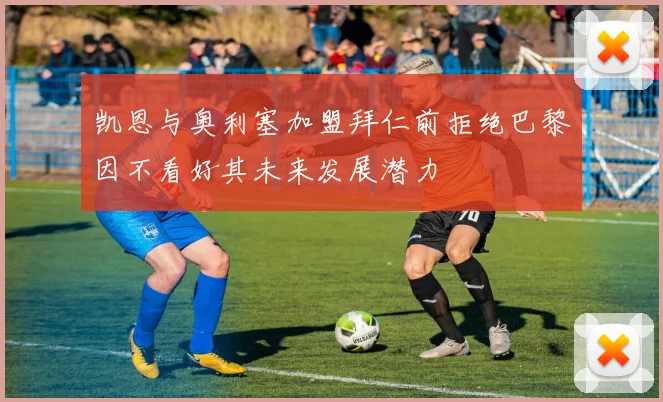 凯恩与奥利塞加盟拜仁前拒绝巴黎因不看好其未来发展潜力
