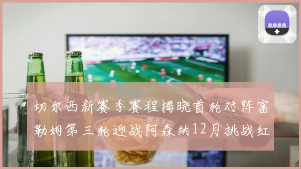 切尔西新赛季赛程揭晓首轮对阵富勒姆第三轮迎战阿森纳12月挑战红军和蓝月亮