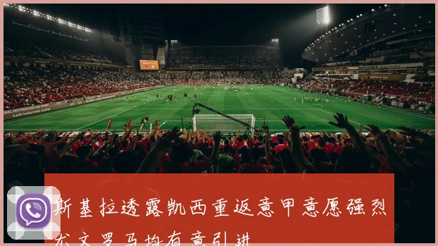 斯基拉透露凯西重返意甲意愿强烈尤文罗马均有意引进