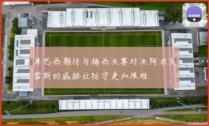 库巴西期待与梅西决赛对决阿尔瓦雷斯的威胁让防守更加艰难